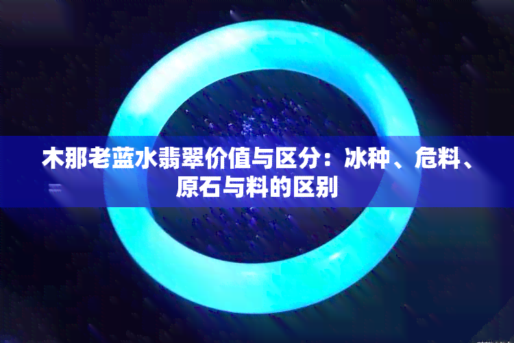 木那老蓝水翡翠价值与区分：冰种、危料、原石与料的区别
