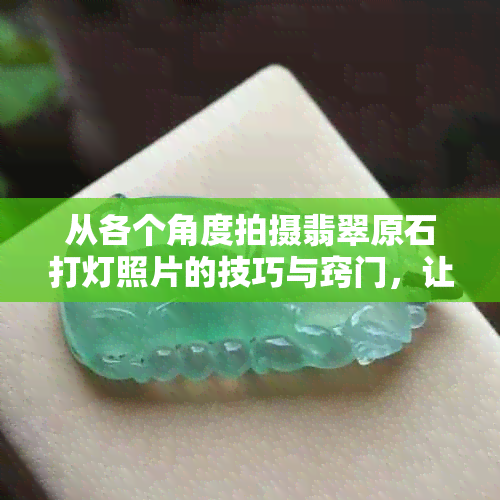 从各个角度拍摄翡翠原石打灯照片的技巧与窍门，让你的照片更美观动人