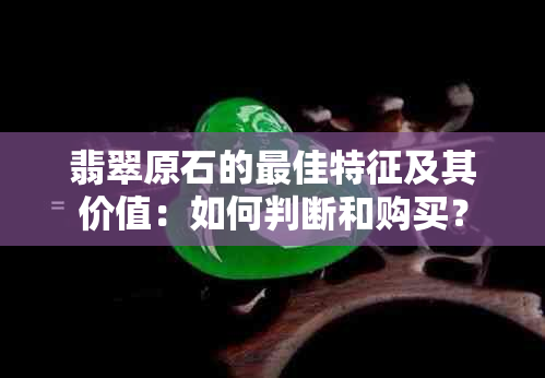 翡翠原石的更佳特征及其价值：如何判断和购买？