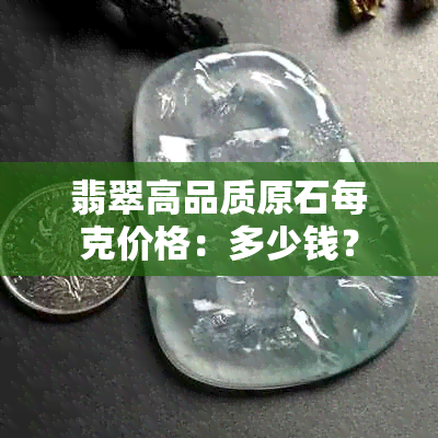 翡翠高品质原石每克价格：多少钱？