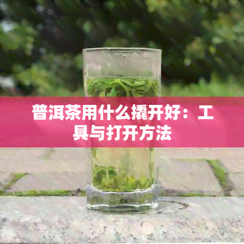 普洱茶用什么撬开好：工具与打开方法