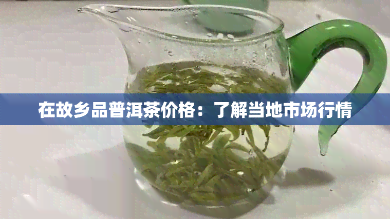 在故乡品普洱茶价格：了解当地市场行情