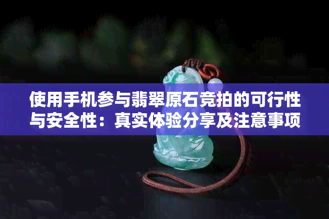 使用手机参与翡翠原石竞拍的可行性与安全性：真实体验分享及注意事项解析