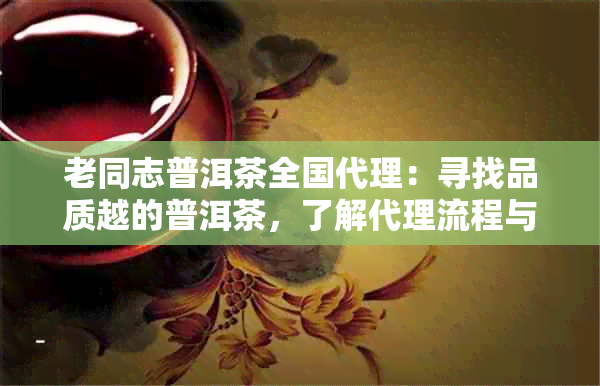 老同志普洱茶全国代理：寻找品质越的普洱茶，了解代理流程与优详情