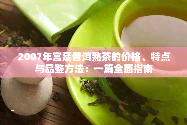 2007年宫廷普洱熟茶的价格、特点与品鉴方法：一篇全面指南