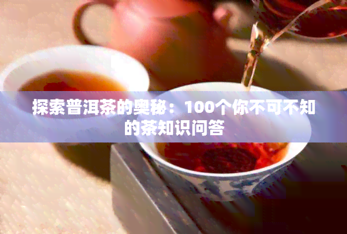 探索普洱茶的奥秘：100个你不可不知的茶知识问答