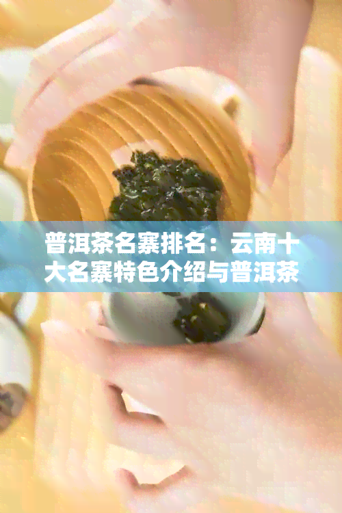 普洱茶名寨排名：云南十大名寨特色介绍与普洱茶村寨排行