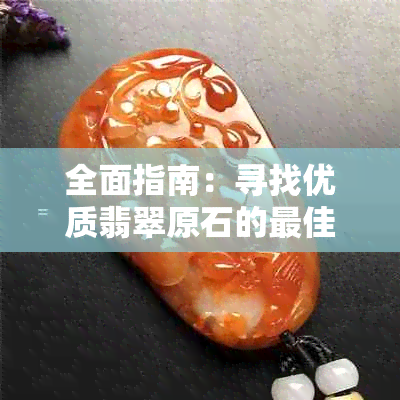 全面指南：寻找优质翡翠原石的更佳途径和建议