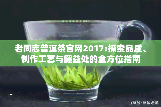 老同志普洱茶官网2017:探索品质、制作工艺与健益处的全方位指南