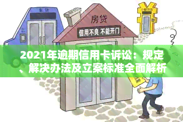 2021年逾期信用卡诉讼：规定、解决办法及立案标准全面解析