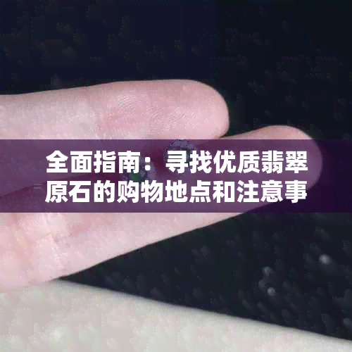 全面指南：寻找优质翡翠原石的购物地点和注意事项