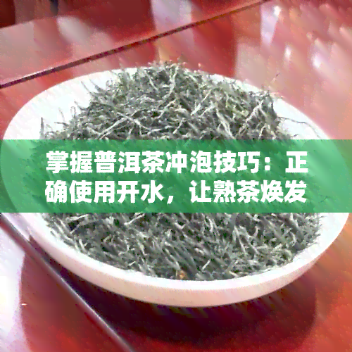 掌握普洱茶冲泡技巧：正确使用开水，让熟茶焕发魅力