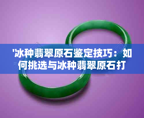 '冰种翡翠原石鉴定技巧：如何挑选与冰种翡翠原石打灯表现详解'