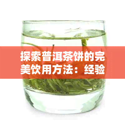 探索普洱茶饼的完美饮用方法：经验、技巧与正确打开方式