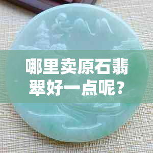 哪里卖原石翡翠好一点呢？求推荐购买翡翠原石的优质地点。