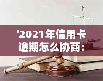 '2021年信用卡逾期怎么协商：分期还款，还本金，期还款，欠款处理建议'