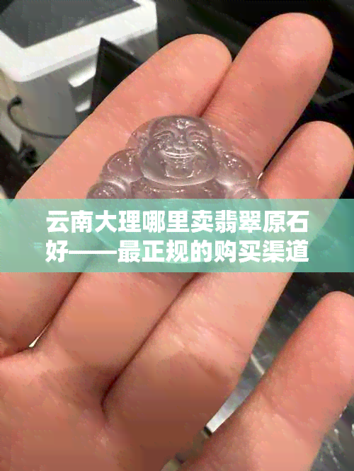 云南大理哪里卖翡翠原石好——最正规的购买渠道推荐