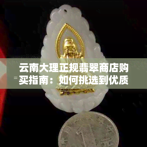 云南大理正规翡翠商店购买指南：如何挑选到优质的翡翠