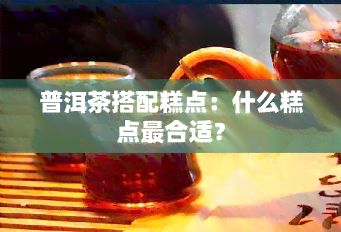 普洱茶搭配糕点：什么糕点最合适？