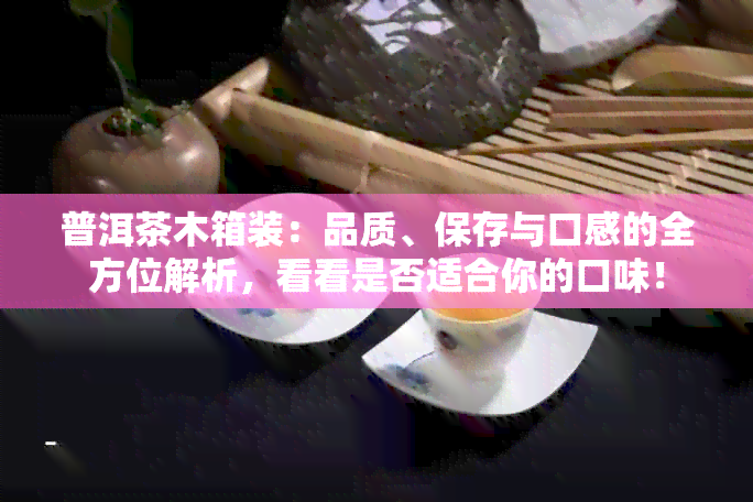 普洱茶木箱装：品质、保存与口感的全方位解析，看看是否适合你的口味！