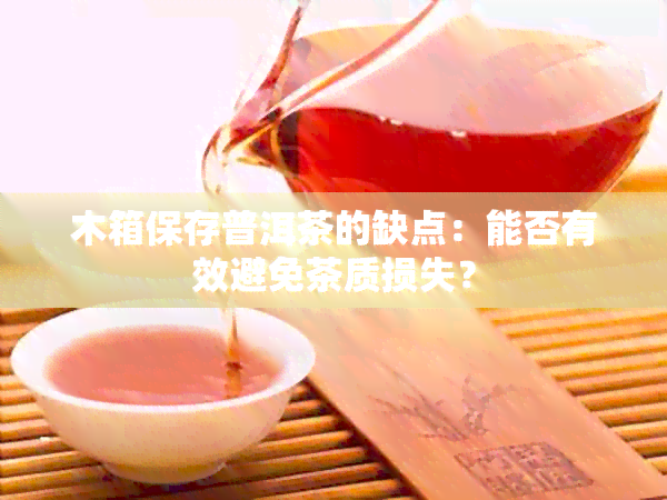 木箱保存普洱茶的缺点：能否有效避免茶质损失？