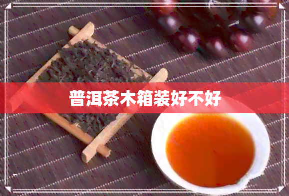 普洱茶木箱装好不好