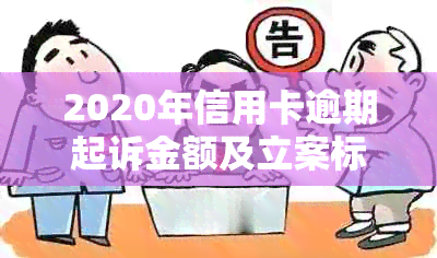 2020年信用卡逾期起诉金额及立案标准：超过万元的最新资讯