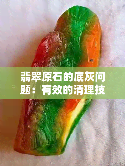 翡翠原石的底灰问题：有效的清理技巧与处理方法