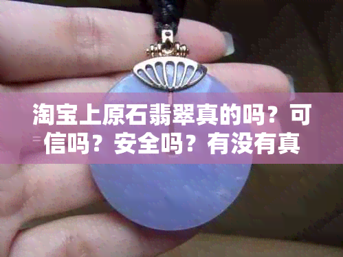 淘宝上原石翡翠真的吗？可信吗？安全吗？有没有真的？