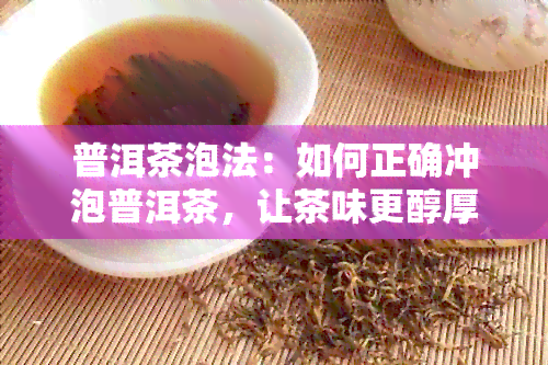 普洱茶泡法：如何正确冲泡普洱茶，让茶味更醇厚，体验更佳