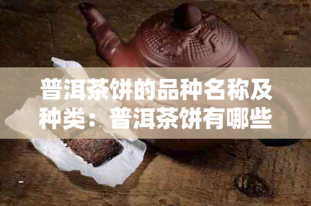 普洱茶饼的品种名称及种类：普洱茶饼有哪些品种？