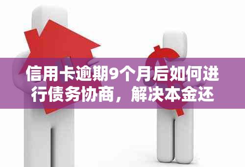 信用卡逾期9个月后如何进行债务协商，解决本金还款问题的建议和策略