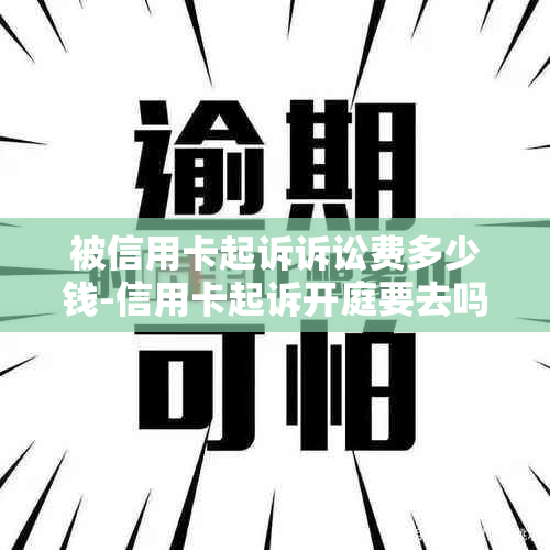 被信用卡起诉诉讼费多少钱-信用卡起诉开庭要去吗-信用卡 起诉