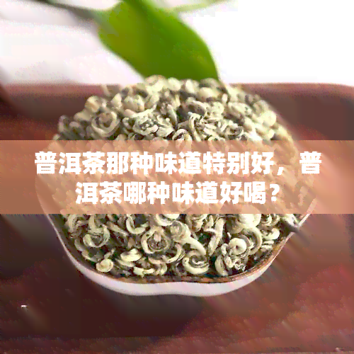 普洱茶那种味道特别好，普洱茶哪种味道好喝？