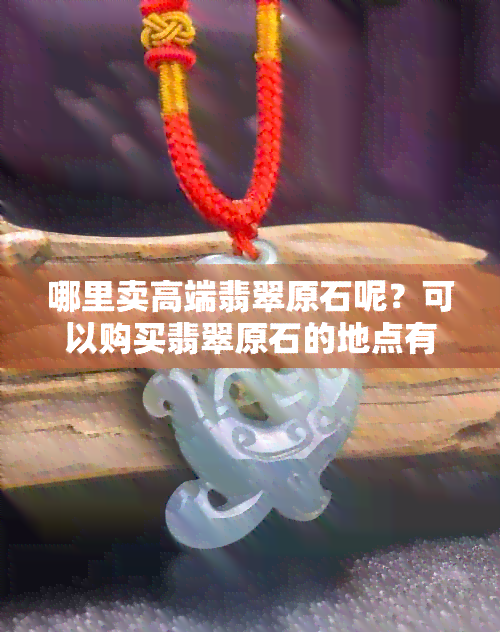 哪里卖高端翡翠原石呢？可以购买翡翠原石的地点有哪些？