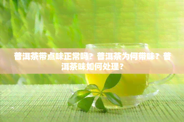 普洱茶带点味正常吗？普洱茶为何带味？普洱茶味如何处理？