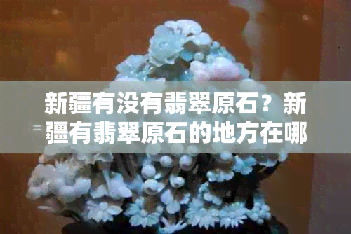 新疆有没有翡翠原石？新疆有翡翠原石的地方在哪里？新疆有没有翡翠原石矿？