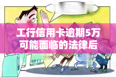 工行信用卡逾期5万可能面临的法律后果及应对策略，是否会被起诉？