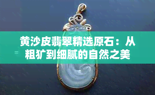 黄沙皮翡翠精选原石：从粗犷到细腻的自然之美