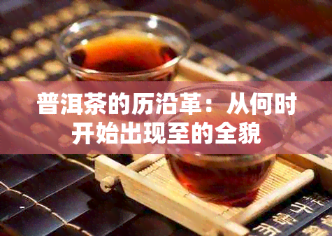 普洱茶的历沿革：从何时开始出现至的全貌