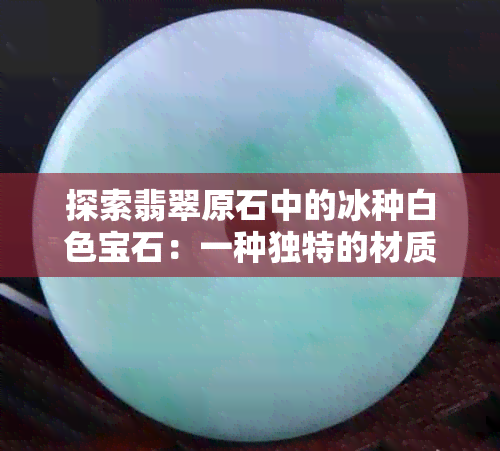 探索翡翠原石中的冰种白色宝石：一种独特的材质魅力