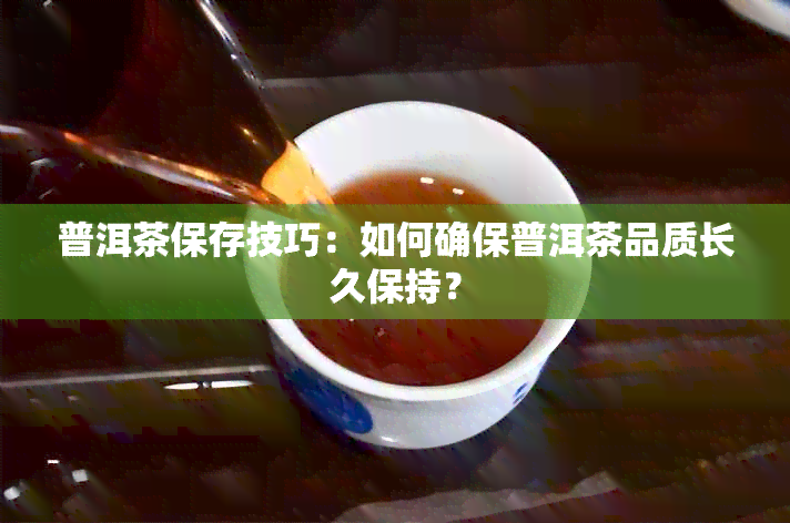 普洱茶保存技巧：如何确保普洱茶品质长久保持？