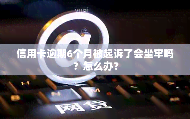 信用卡逾期6个月被起诉了会坐牢吗？怎么办？