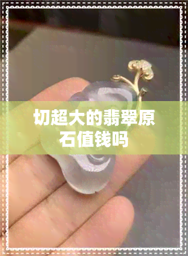 切超大的翡翠原石值钱吗