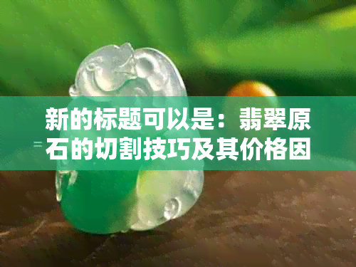 新的标题可以是：翡翠原石的切割技巧及其价格因素分析。