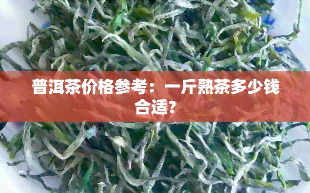 普洱茶价格参考：一斤熟茶多少钱合适？