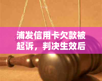 浦发信用卡欠款被起诉，判决生效后的后果及应对策略全面解析