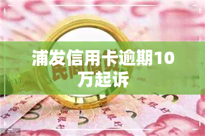 浦发信用卡逾期10万起诉