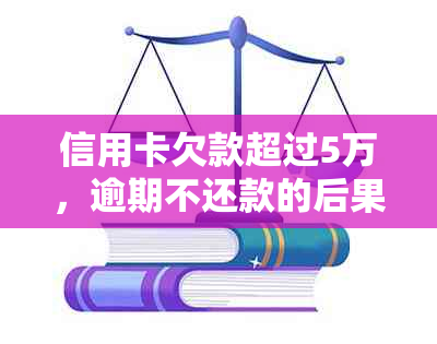 信用卡欠款超过5万，逾期不还款的后果与解决办法