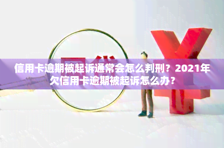 信用卡逾期被起诉通常会怎么判刑？2021年欠信用卡逾期被起诉怎么办？